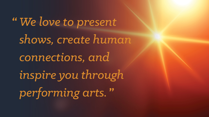We love to present shows, create human connections, and inspire you through performing arts